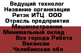 Ведущий технолог › Название организации ­ Ритэк-ИТЦ, ООО › Отрасль предприятия ­ Машиностроение › Минимальный оклад ­ 49 000 - Все города Работа » Вакансии   . Челябинская обл.,Магнитогорск г.